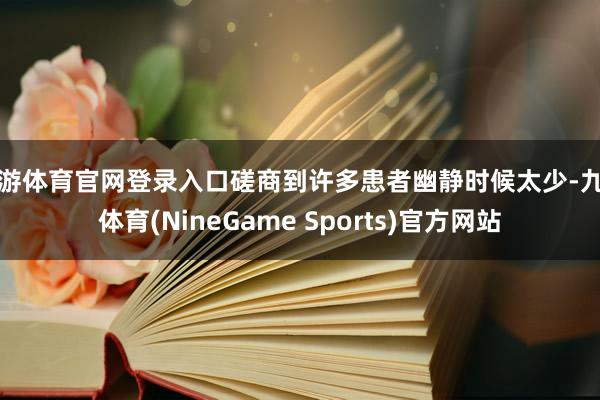 九游体育官网登录入口磋商到许多患者幽静时候太少-九游体育(NineGame Sports)官方网站