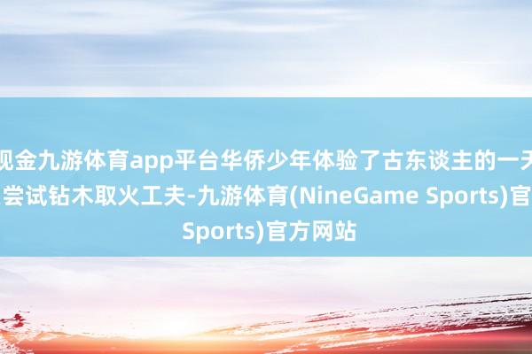 现金九游体育app平台华侨少年体验了古东谈主的一天：起头尝试钻木取火工夫-九游体育(NineGame Sports)官方网站
