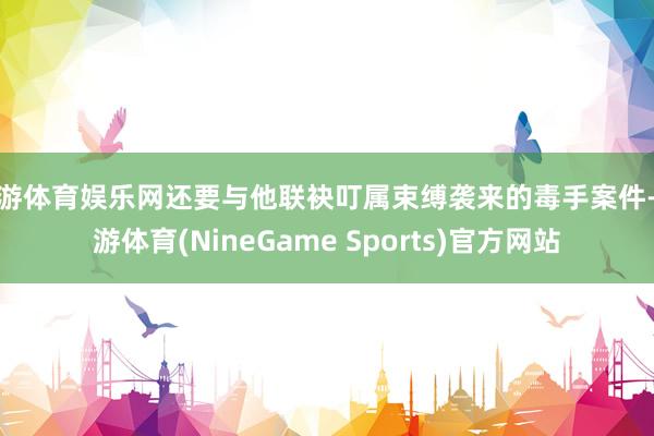 九游体育娱乐网还要与他联袂叮属束缚袭来的毒手案件-九游体育(NineGame Sports)官方网站