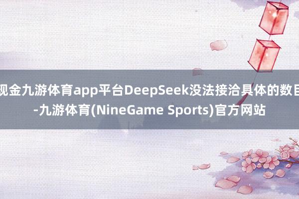 现金九游体育app平台DeepSeek没法接洽具体的数目-九游体育(NineGame Sports)官方网站