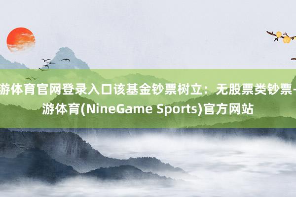 九游体育官网登录入口该基金钞票树立：无股票类钞票-九游体育(NineGame Sports)官方网站