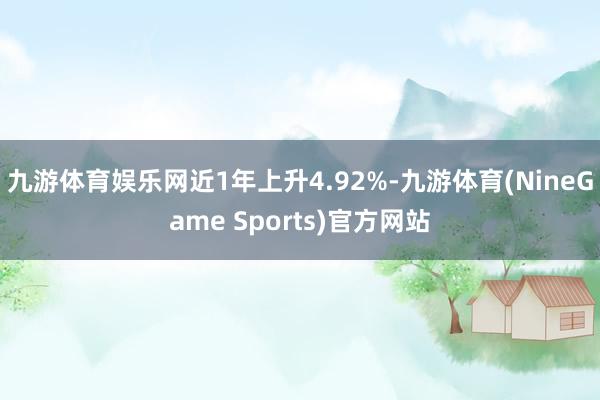 九游体育娱乐网近1年上升4.92%-九游体育(NineGame Sports)官方网站