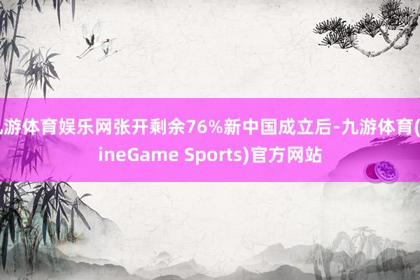 九游体育娱乐网张开剩余76%新中国成立后-九游体育(NineGame Sports)官方网站