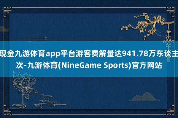 现金九游体育app平台游客费解量达941.78万东谈主次-九游体育(NineGame Sports)官方网站