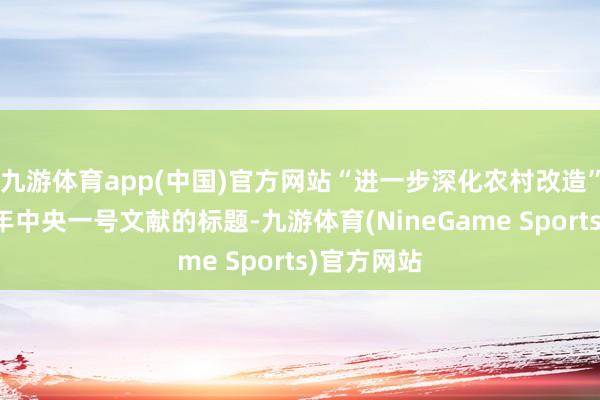九游体育app(中国)官方网站“进一步深化农村改造”被写进本年中央一号文献的标题-九游体育(NineGame Sports)官方网站