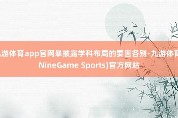 九游体育app官网暴披露学科布局的要害各别-九游体育(NineGame Sports)官方网站