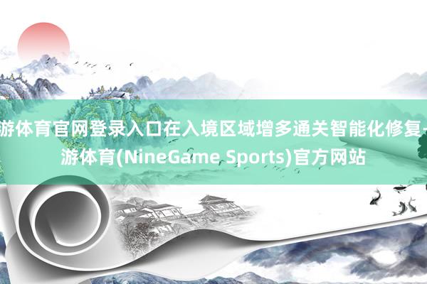 九游体育官网登录入口在入境区域增多通关智能化修复-九游体育(NineGame Sports)官方网站