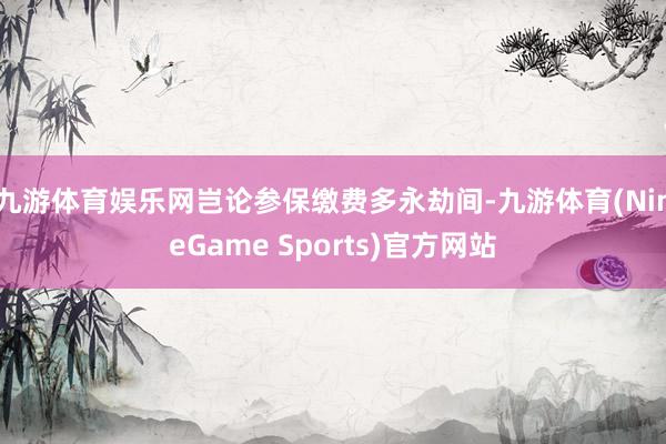 九游体育娱乐网岂论参保缴费多永劫间-九游体育(NineGame Sports)官方网站