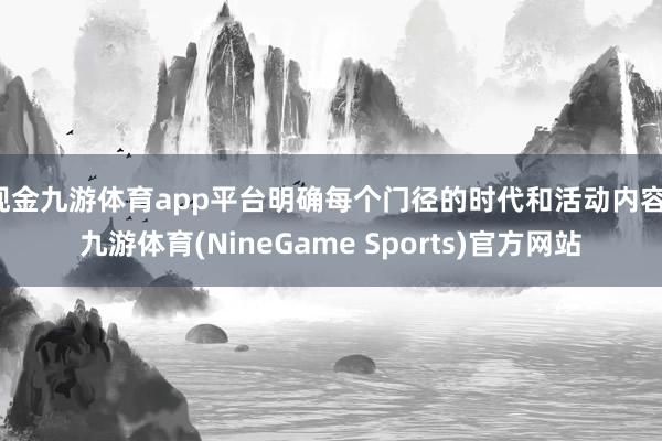 现金九游体育app平台明确每个门径的时代和活动内容-九游体育(NineGame Sports)官方网站