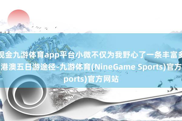 现金九游体育app平台小微不仅为我野心了一条丰富多彩的港澳五日游途径-九游体育(NineGame Sports)官方网站
