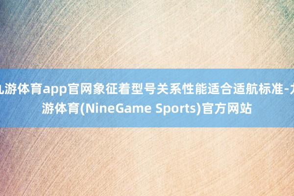 九游体育app官网象征着型号关系性能适合适航标准-九游体育(NineGame Sports)官方网站