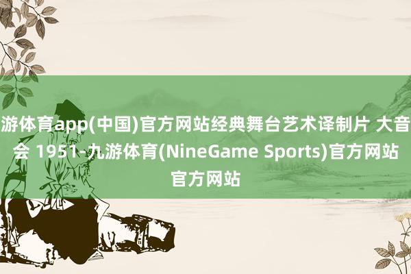 九游体育app(中国)官方网站经典舞台艺术译制片 大音乐会 1951-九游体育(NineGame Sports)官方网站