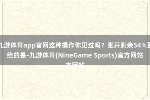 九游体育app官网这种操作你见过吗？张开剩余54%更绝的是-九游体育(NineGame Sports)官方网站