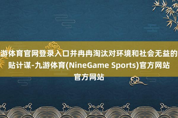 九游体育官网登录入口并冉冉淘汰对环境和社会无益的补贴计谋-九游体育(NineGame Sports)官方网站