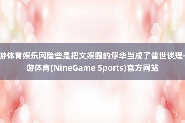 九游体育娱乐网险些是把文娱圈的浮华当成了普世谈理-九游体育(NineGame Sports)官方网站