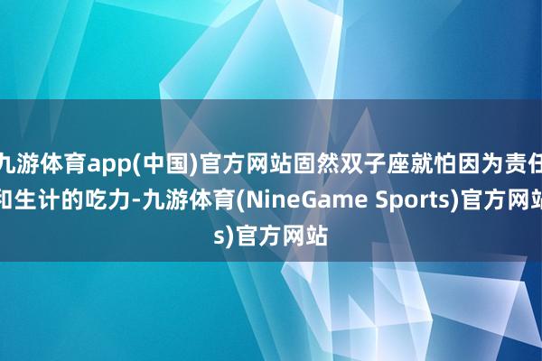 九游体育app(中国)官方网站固然双子座就怕因为责任和生计的吃力-九游体育(NineGame Sports)官方网站