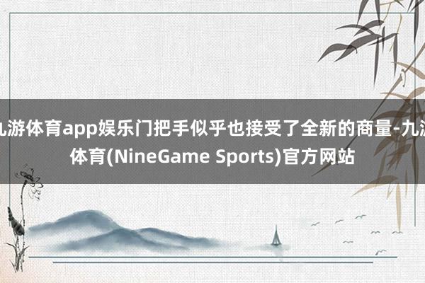 九游体育app娱乐门把手似乎也接受了全新的商量-九游体育(NineGame Sports)官方网站