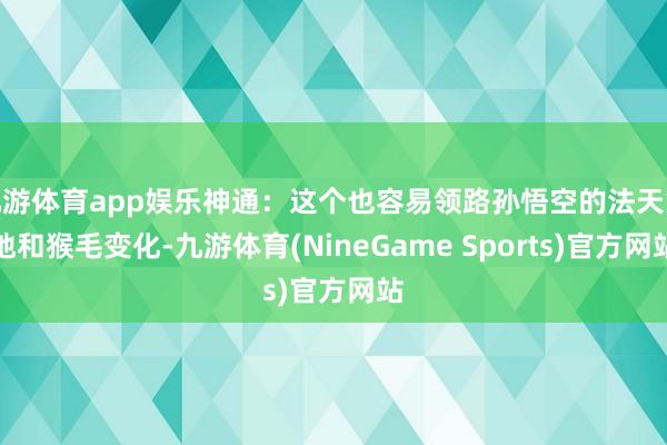 九游体育app娱乐神通：这个也容易领路孙悟空的法天象地和猴毛变化-九游体育(NineGame Sports)官方网站