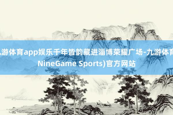 九游体育app娱乐千年皆韵藏进淄博荣耀广场-九游体育(NineGame Sports)官方网站