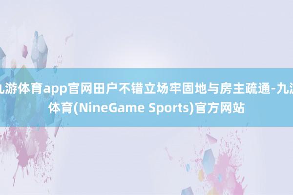 九游体育app官网田户不错立场牢固地与房主疏通-九游体育(NineGame Sports)官方网站