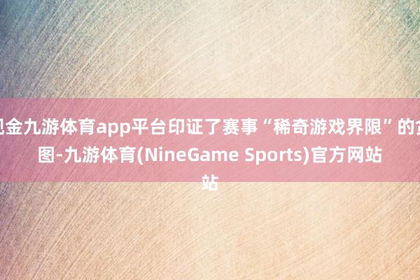 现金九游体育app平台印证了赛事“稀奇游戏界限”的贪图-九游体育(NineGame Sports)官方网站