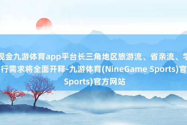 现金九游体育app平台长三角地区旅游流、省亲流、学生流出行需求将全面开释-九游体育(NineGame Sports)官方网站