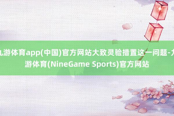 九游体育app(中国)官方网站大致灵验措置这一问题-九游体育(NineGame Sports)官方网站