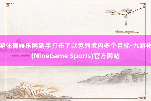 九游体育娱乐网到手打击了以色列境内多个目标-九游体育(NineGame Sports)官方网站