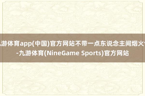 九游体育app(中国)官方网站不带一点东说念主间烟火气-九游体育(NineGame Sports)官方网站