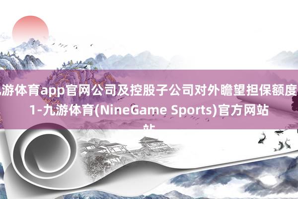 九游体育app官网公司及控股子公司对外瞻望担保额度为1-九游体育(NineGame Sports)官方网站