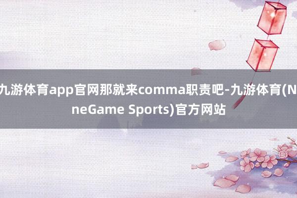九游体育app官网那就来comma职责吧-九游体育(NineGame Sports)官方网站