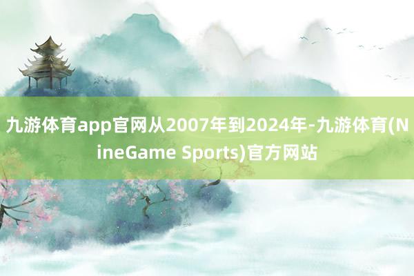 九游体育app官网　　从2007年到2024年-九游体育(NineGame Sports)官方网站