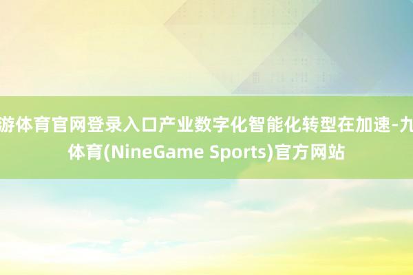 九游体育官网登录入口产业数字化智能化转型在加速-九游体育(NineGame Sports)官方网站
