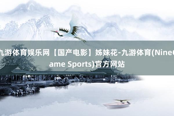 九游体育娱乐网【国产电影】姊妹花-九游体育(NineGame Sports)官方网站