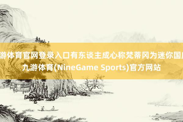 九游体育官网登录入口有东谈主成心称梵蒂冈为迷你国度-九游体育(NineGame Sports)官方网站