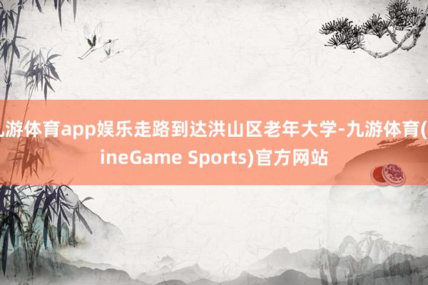 九游体育app娱乐走路到达洪山区老年大学-九游体育(NineGame Sports)官方网站