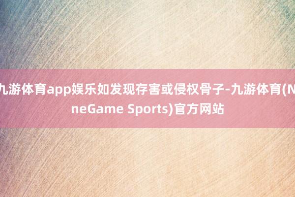 九游体育app娱乐如发现存害或侵权骨子-九游体育(NineGame Sports)官方网站