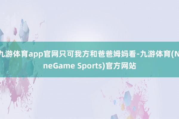 九游体育app官网只可我方和爸爸姆妈看-九游体育(NineGame Sports)官方网站