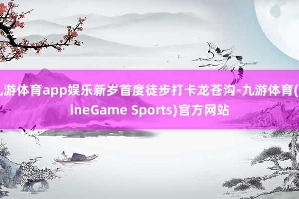 九游体育app娱乐新岁首度徒步打卡龙苍沟-九游体育(NineGame Sports)官方网站