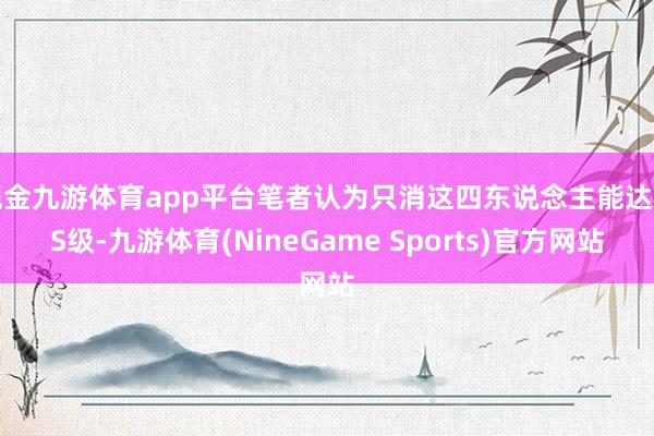现金九游体育app平台笔者认为只消这四东说念主能达到S级-九游体育(NineGame Sports)官方网站
