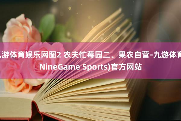 九游体育娱乐网图2 农夫忙莓园二、果农自营-九游体育(NineGame Sports)官方网站