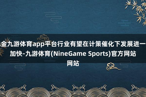 现金九游体育app平台行业有望在计策催化下发展进一步加快-九游体育(NineGame Sports)官方网站
