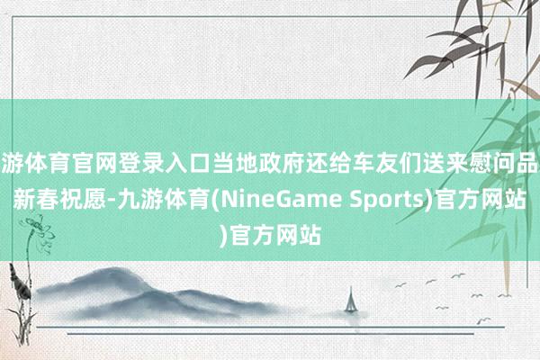 九游体育官网登录入口当地政府还给车友们送来慰问品及新春祝愿-九游体育(NineGame Sports)官方网站