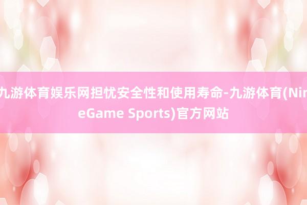 九游体育娱乐网担忧安全性和使用寿命-九游体育(NineGame Sports)官方网站