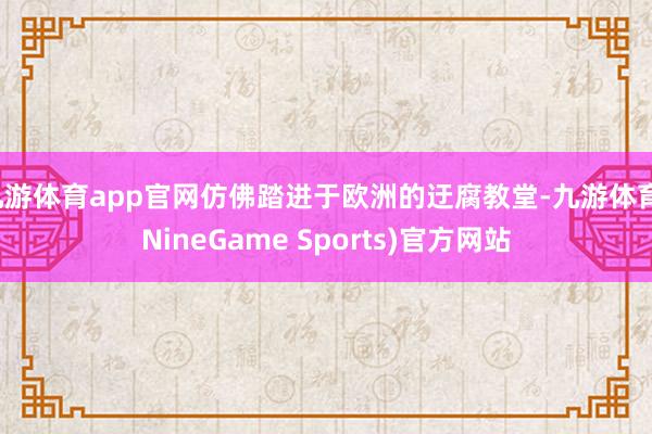 九游体育app官网仿佛踏进于欧洲的迂腐教堂-九游体育(NineGame Sports)官方网站