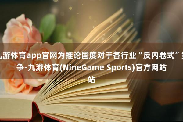 九游体育app官网为推论国度对于各行业“反内卷式”竞争-九游体育(NineGame Sports)官方网站