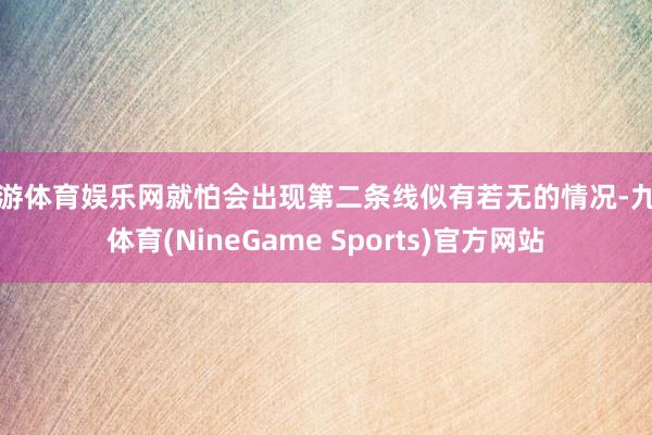 九游体育娱乐网就怕会出现第二条线似有若无的情况-九游体育(NineGame Sports)官方网站