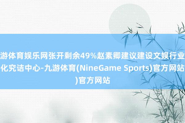 九游体育娱乐网张开剩余49%赵素卿建议建设文娱行业文化究诘中心-九游体育(NineGame Sports)官方网站