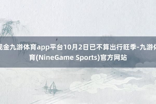 现金九游体育app平台10月2日已不算出行旺季-九游体育(NineGame Sports)官方网站