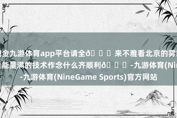 现金九游体育app平台请全🌍来不雅看北京的雾霾湖大当然带给我能量能量满的技术作念什么齐顺利🎉-九游体育(NineGame Sports)官方网站